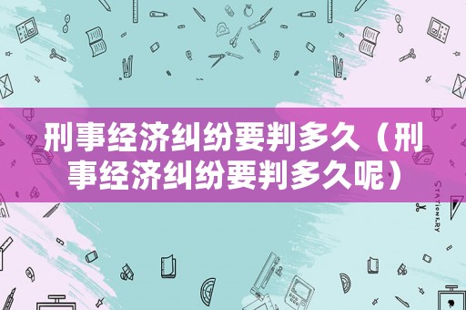 刑事經濟糾紛要判多久（刑事經濟糾紛要判多久呢）