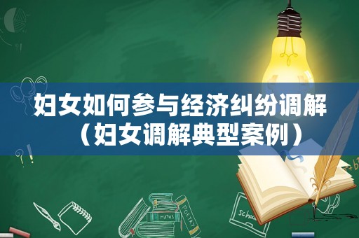 婦女如何參與經(jīng)濟糾紛調(diào)解（婦女調(diào)解典型案例）