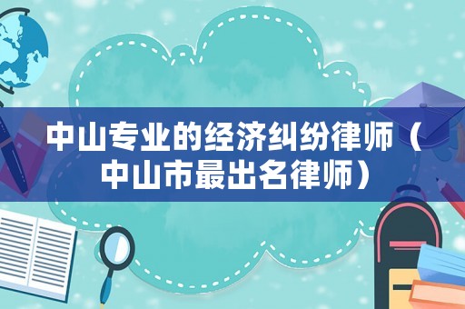 中山專業(yè)的經(jīng)濟糾紛律師（中山市最出名律師）