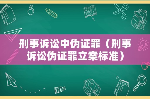 刑事訴訟中偽證罪（刑事訴訟偽證罪立案標(biāo)準(zhǔn)）