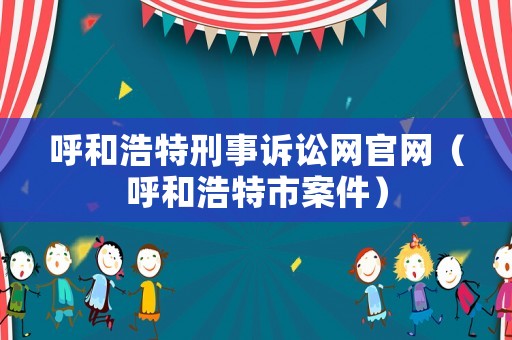 呼和浩特刑事訴訟網官網（呼和浩特市案件）