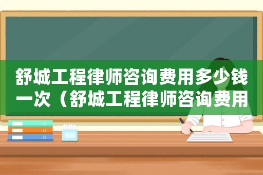舒城工程律師咨詢費用多少錢一次（舒城工程律師咨詢費用多少）