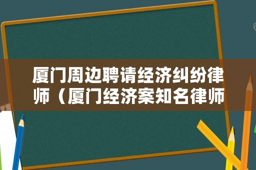 廈門周邊聘請經濟糾紛律師（廈門經濟案知名律師）