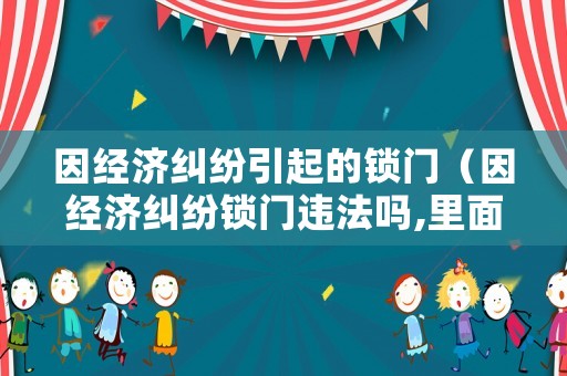 因經濟糾紛引起的鎖門（因經濟糾紛鎖門違法嗎,里面沒有人）