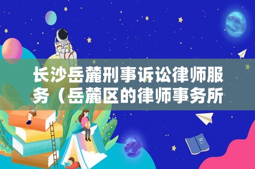 長沙岳麓刑事訴訟律師服務（岳麓區的律師事務所在什么地方）