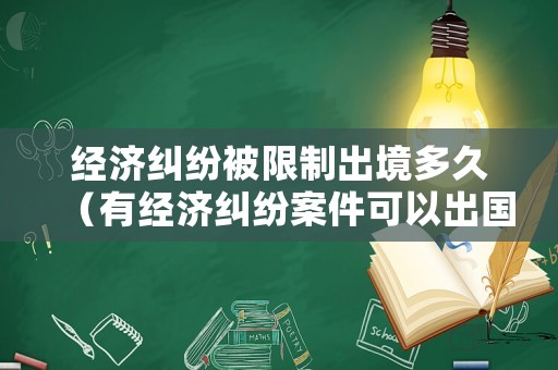 經濟糾紛被限制出境多久（有經濟糾紛案件可以出國嗎）