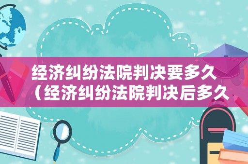 經(jīng)濟(jì)糾紛法院判決要多久（經(jīng)濟(jì)糾紛法院判決后多久能拿到錢）