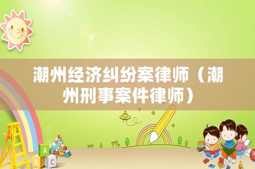 潮州經濟糾紛案律師（潮州刑事案件律師）