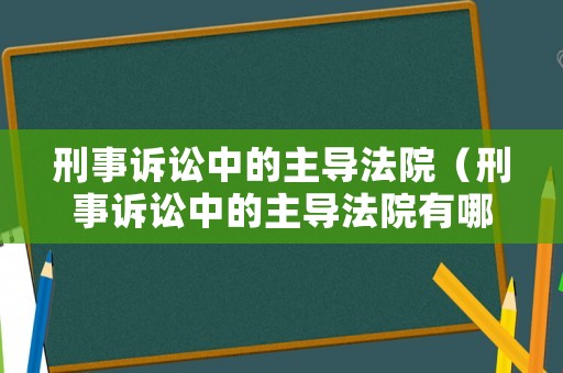 刑事訴訟中的主導法院（刑事訴訟中的主導法院有哪些）