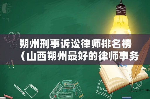 朔州刑事訴訟律師排名榜（山西朔州最好的律師事務所）