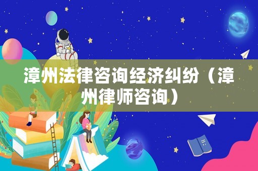 漳州法律咨詢經濟糾紛（漳州律師咨詢）