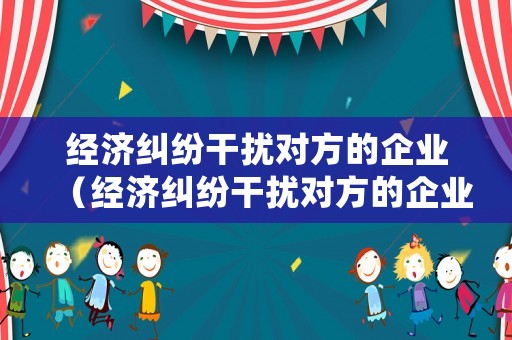 經濟糾紛干擾對方的企業（經濟糾紛干擾對方的企業怎么處理）