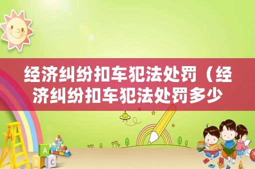 經濟糾紛扣車犯法處罰（經濟糾紛扣車犯法處罰多少錢）