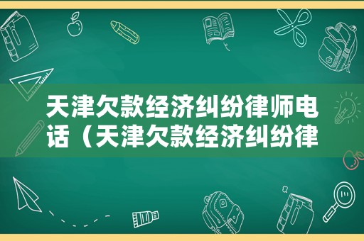 天津欠款經濟糾紛律師電話（天津欠款經濟糾紛律師電話查詢）