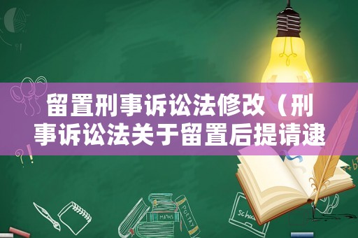 留置刑事訴訟法修改（刑事訴訟法關于留置后提請逮捕的規定）