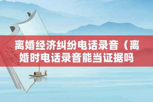 離婚經濟糾紛電話錄音（離婚時電話錄音能當證據嗎?）