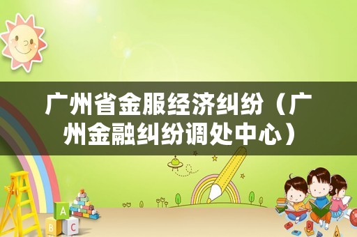 廣州省金服經濟糾紛（廣州金融糾紛調處中心）