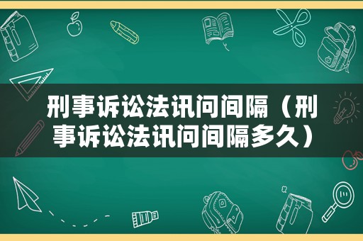 刑事訴訟法訊問間隔（刑事訴訟法訊問間隔多久）