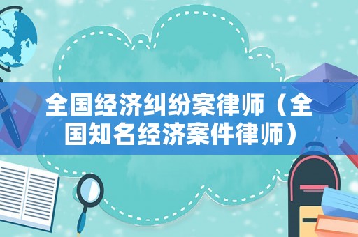 全國經濟糾紛案律師（全國知名經濟案件律師）