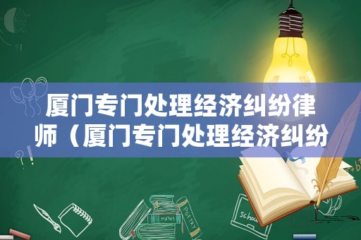 廈門專門處理經濟糾紛律師（廈門專門處理經濟糾紛律師事務所）