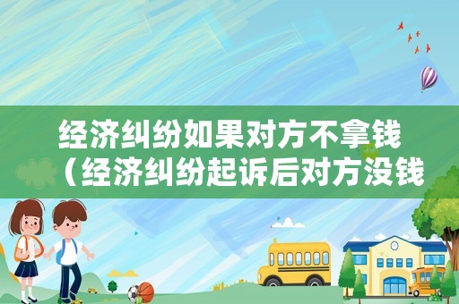經(jīng)濟(jì)糾紛如果對方不拿錢（經(jīng)濟(jì)糾紛起訴后對方?jīng)]錢怎么辦）