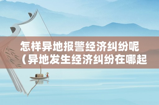 怎樣異地報警經濟糾紛呢（異地發生經濟糾紛在哪起訴）