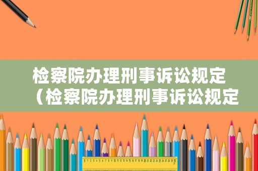 檢察院辦理刑事訴訟規定（檢察院辦理刑事訴訟規定最新）