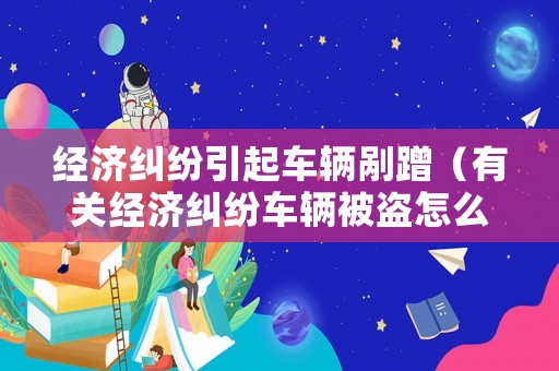 經濟糾紛引起車輛剮蹭（有關經濟糾紛車輛被盜怎么辦）