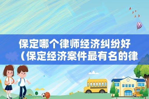 保定哪個律師經(jīng)濟糾紛好（保定經(jīng)濟案件最有名的律師）