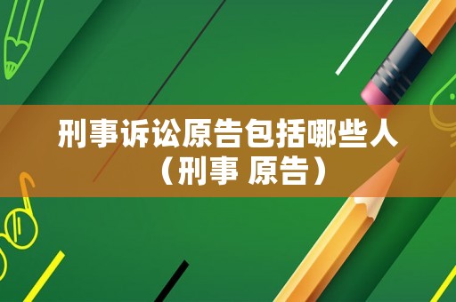 刑事訴訟原告包括哪些人（刑事 原告）