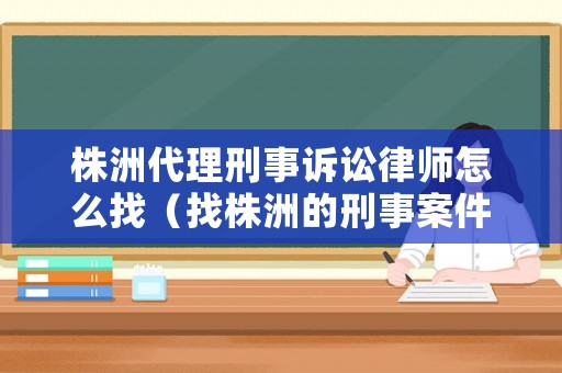 株洲代理刑事訴訟律師怎么找（找株洲的刑事案件律師）