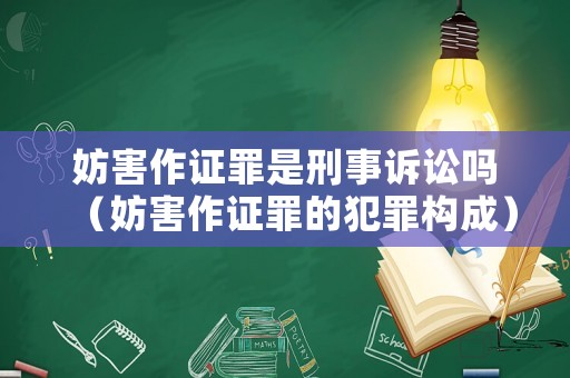 妨害作證罪是刑事訴訟嗎（妨害作證罪的犯罪構(gòu)成）