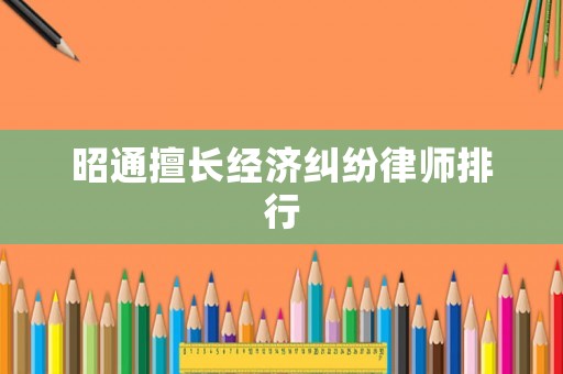 昭通擅長經濟糾紛律師排行