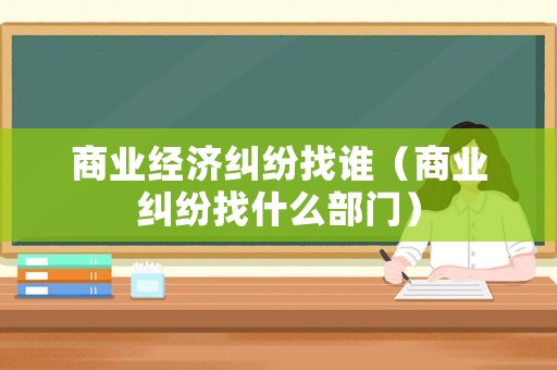 商業經濟糾紛找誰（商業糾紛找什么部門）