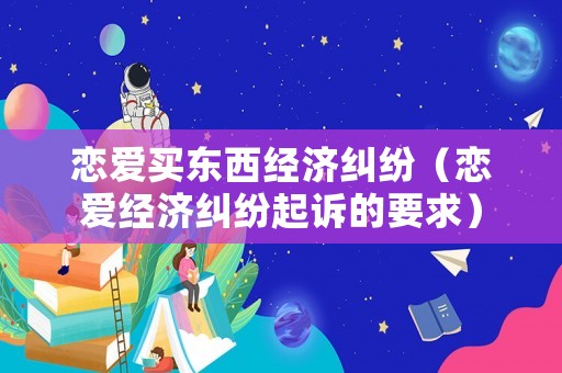 戀愛買東西經(jīng)濟(jì)糾紛（戀愛經(jīng)濟(jì)糾紛起訴的要求）