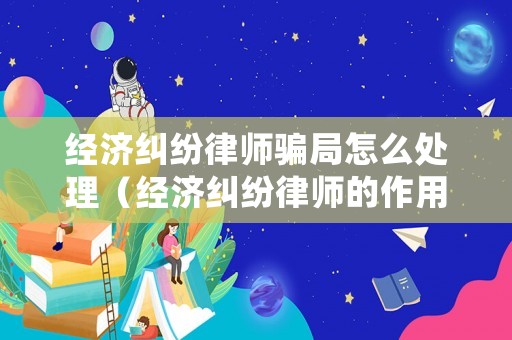 經(jīng)濟(jì)糾紛律師騙局怎么處理（經(jīng)濟(jì)糾紛律師的作用和功能）