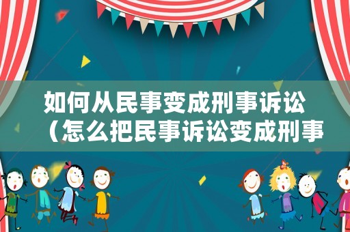 如何從民事變成刑事訴訟（怎么把民事訴訟變成刑事）