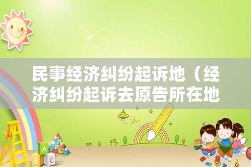 民事經濟糾紛起訴地（經濟糾紛起訴去原告所在地可以嗎）