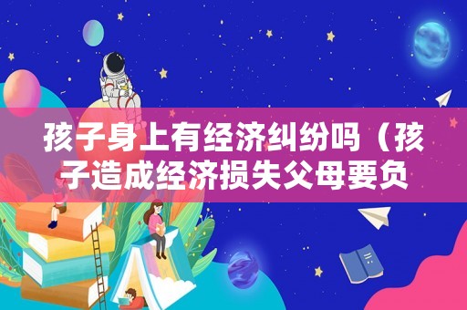 孩子身上有經濟糾紛嗎（孩子造成經濟損失父母要負責嗎）
