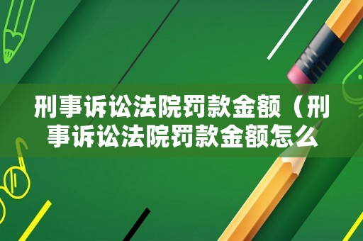 刑事訴訟法院罰款金額（刑事訴訟法院罰款金額怎么算）