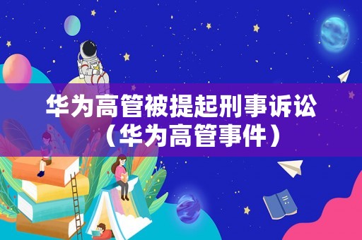 華為高管被提起刑事訴訟（華為高管事件）