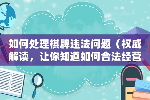如何處理棋牌違法問題（權威解讀，讓你知道如何合法經營）