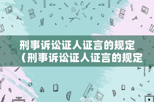 刑事訴訟證人證言的規定（刑事訴訟證人證言的規定有哪些）