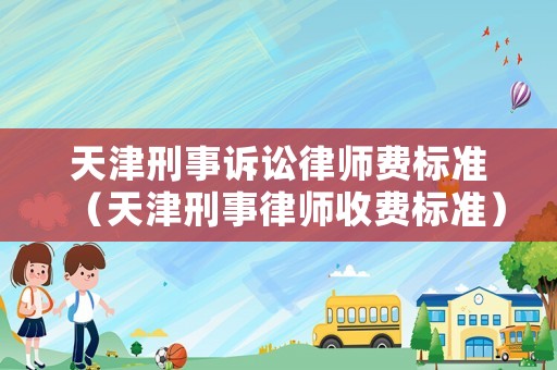 天津刑事訴訟律師費標準（天津刑事律師收費標準）
