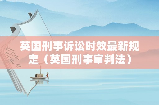 英國刑事訴訟時效最新規定（英國刑事審判法）