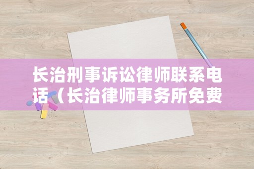 長治刑事訴訟律師聯(lián)系電話（長治律師事務(wù)所免費(fèi)咨詢電話）