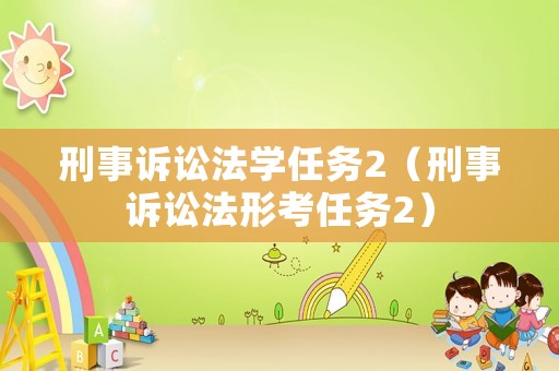 刑事訴訟法學(xué)任務(wù)2（刑事訴訟法形考任務(wù)2）