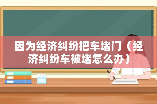 因為經(jīng)濟(jì)糾紛把車堵門（經(jīng)濟(jì)糾紛車被堵怎么辦）