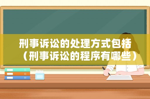 刑事訴訟的處理方式包括（刑事訴訟的程序有哪些）