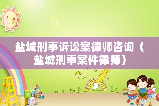 鹽城刑事訴訟案律師咨詢（鹽城刑事案件律師）